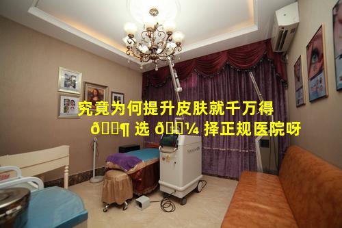 究竟为何提升皮肤就千万得 🐶 选 🐼 择正规医院呀